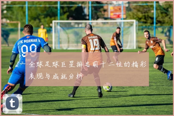 全球足球巨星排名前十二位的精彩表现与成就分析