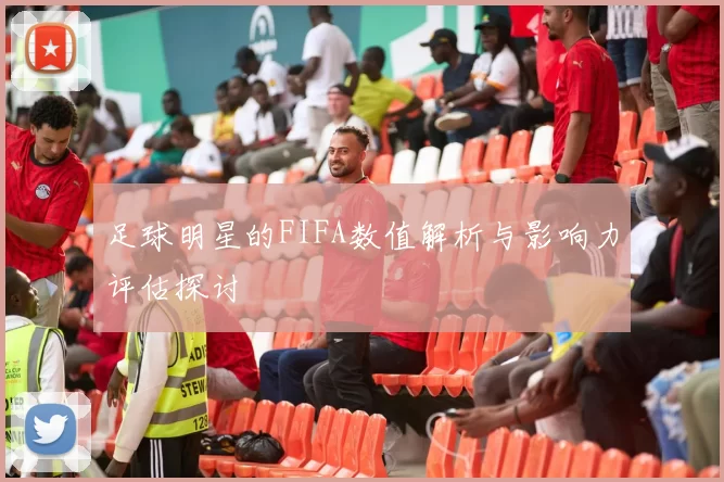 足球明星的FIFA数值解析与影响力评估探讨
