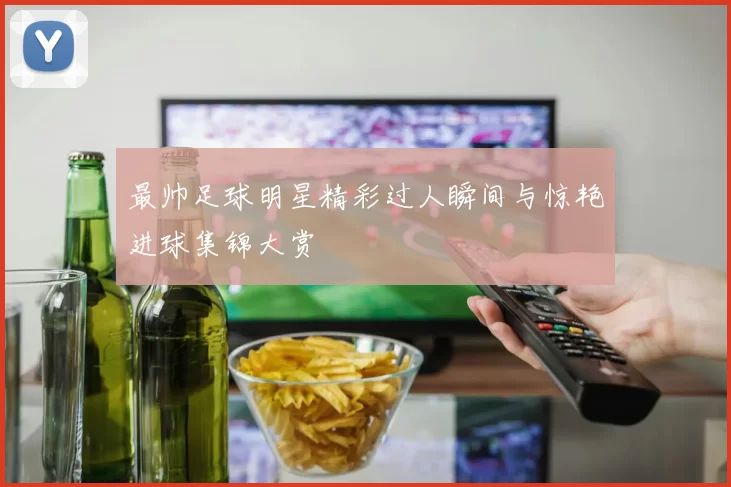 最帅足球明星精彩过人瞬间与惊艳进球集锦大赏