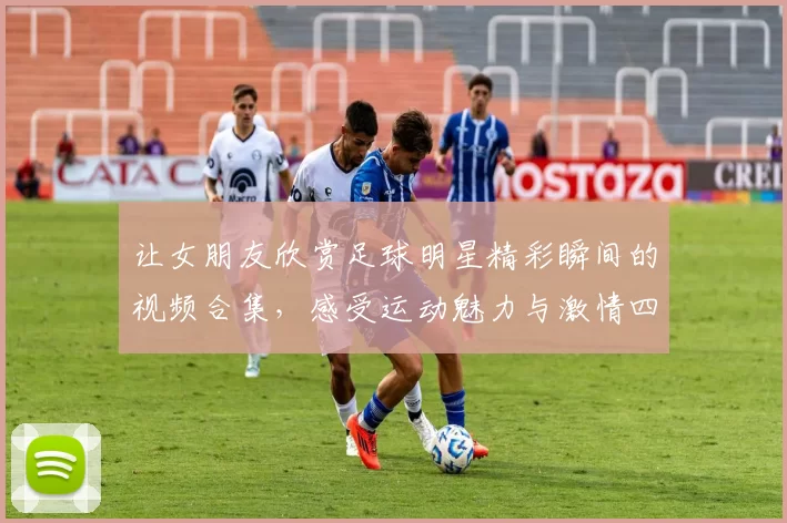 让女朋友欣赏足球明星精彩瞬间的视频合集，感受运动魅力与激情四溢的比赛氛围