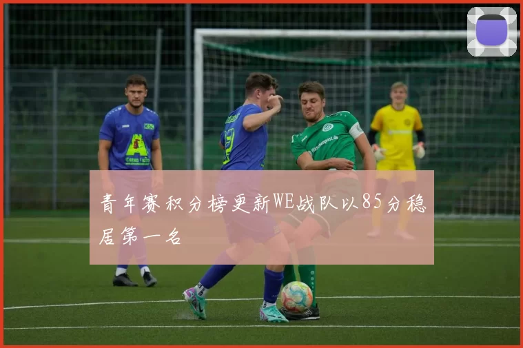 青年赛积分榜更新WE战队以85分稳居第一名