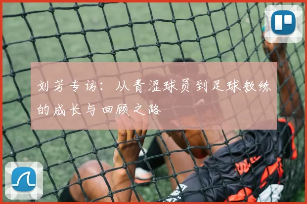 刘芳专访：从青涩球员到足球教练的成长与回顾之路