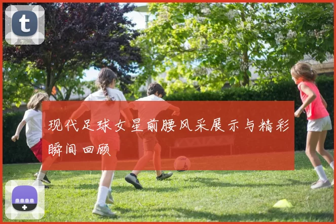 现代足球女星前腰风采展示与精彩瞬间回顾