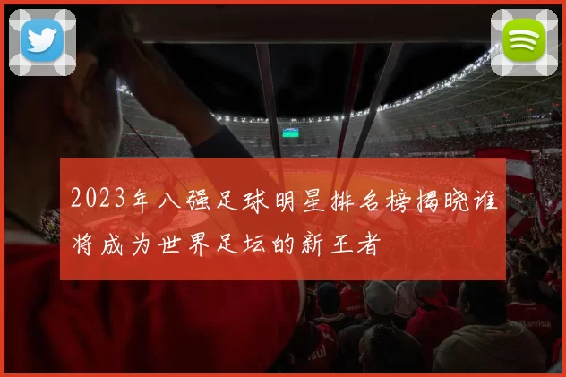 2023年八强足球明星排名榜揭晓谁将成为世界足坛的新王者