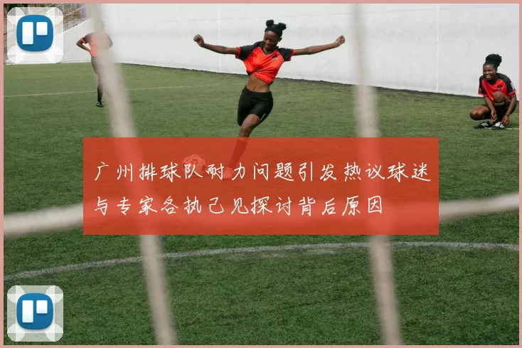 广州排球队耐力问题引发热议球迷与专家各执己见探讨背后原因
