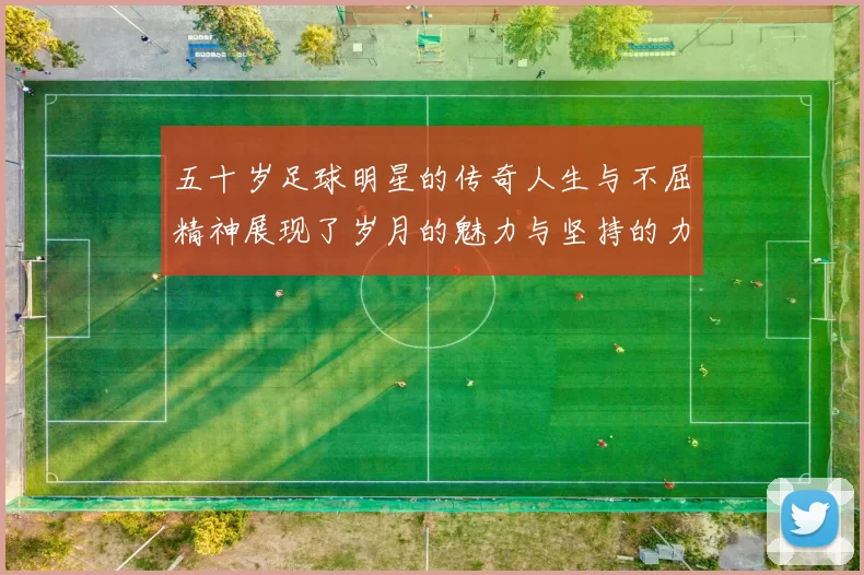 五十岁足球明星的传奇人生与不屈精神展现了岁月的魅力与坚持的力量