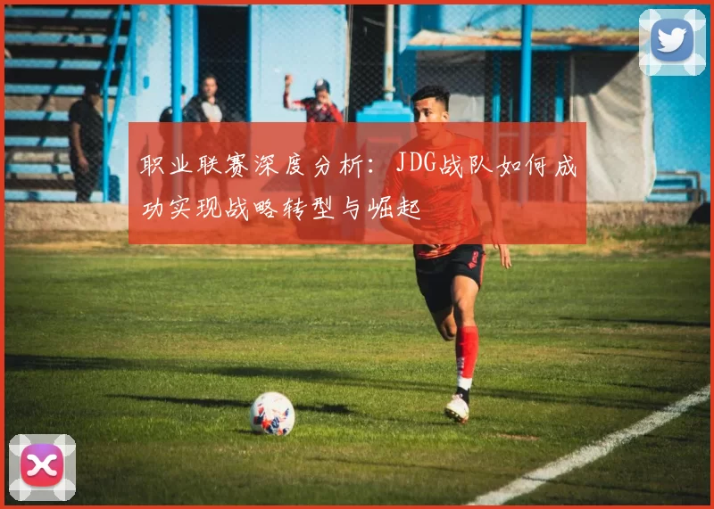 职业联赛深度分析：JDG战队如何成功实现战略转型与崛起