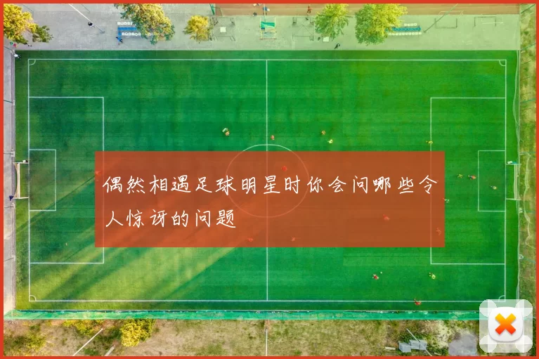 偶然相遇足球明星时你会问哪些令人惊讶的问题