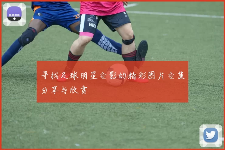 寻找足球明星合影的精彩图片合集分享与欣赏