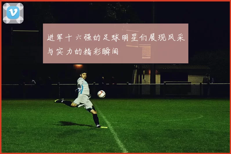 进军十六强的足球明星们展现风采与实力的精彩瞬间
