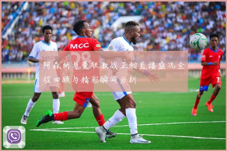阿森纳与曼联激战正酣直播盛况全程回顾与精彩瞬间分析