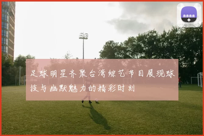 足球明星齐聚台湾综艺节目展现球技与幽默魅力的精彩时刻