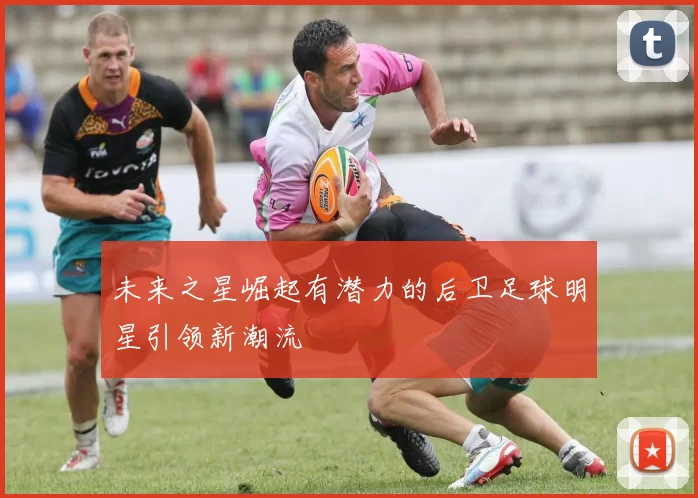 未来之星崛起有潜力的后卫足球明星引领新潮流