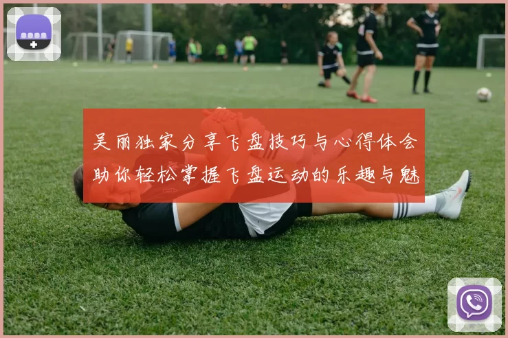 吴丽独家分享飞盘技巧与心得体会助你轻松掌握飞盘运动的乐趣与魅力
