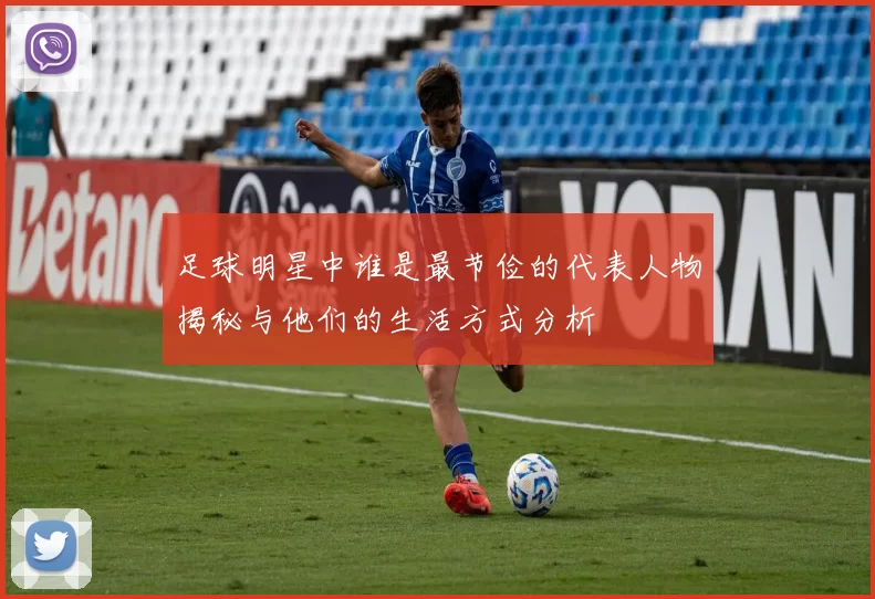 足球明星中谁是最节俭的代表人物揭秘与他们的生活方式分析