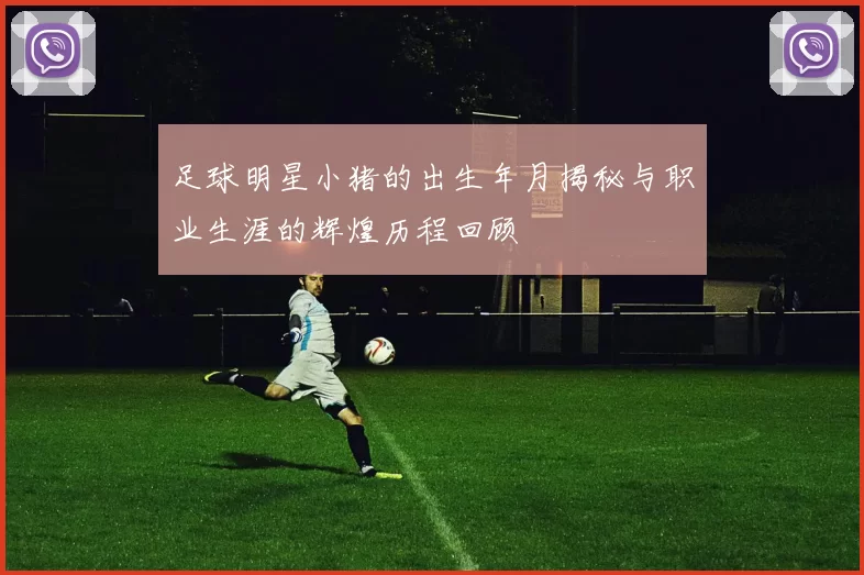 足球明星小猪的出生年月揭秘与职业生涯的辉煌历程回顾