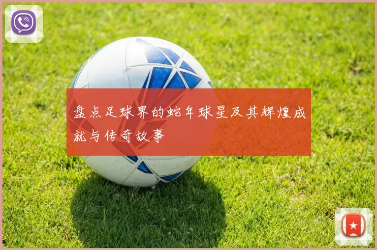 盘点足球界的蛇年球星及其辉煌成就与传奇故事