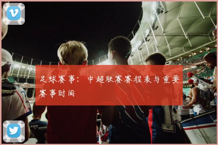 足球赛事：中超联赛赛程表与重要赛事时间