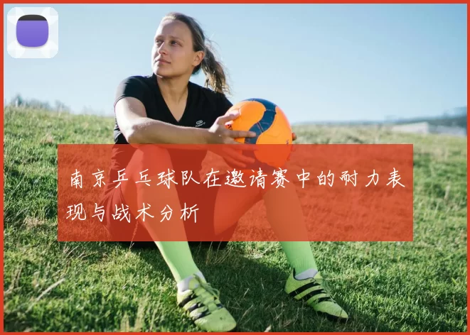 南京乒乓球队在邀请赛中的耐力表现与战术分析