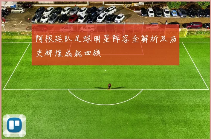 阿根廷队足球明星阵容全解析及历史辉煌成就回顾