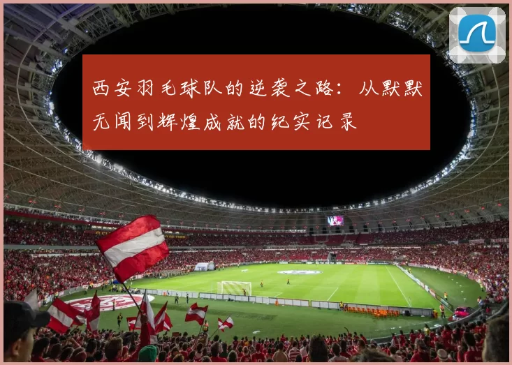 西安羽毛球队的逆袭之路：从默默无闻到辉煌成就的纪实记录