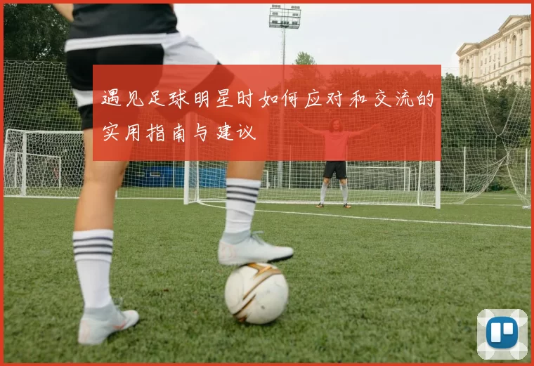遇见足球明星时如何应对和交流的实用指南与建议