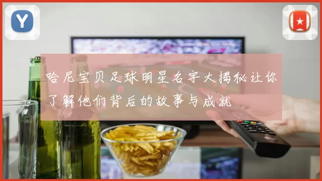 哈尼宝贝足球明星名字大揭秘让你了解他们背后的故事与成就