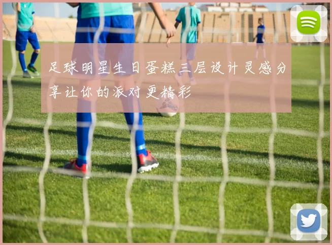 足球明星生日蛋糕三层设计灵感分享让你的派对更精彩