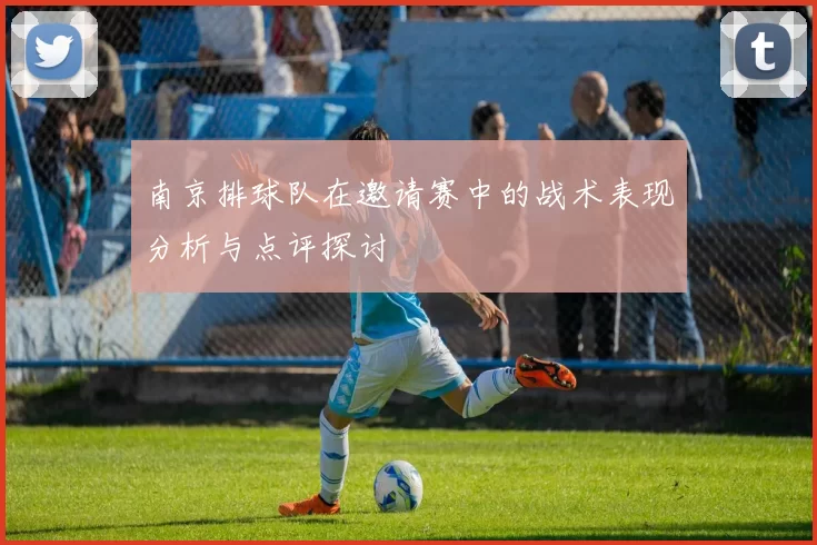 南京排球队在邀请赛中的战术表现分析与点评探讨