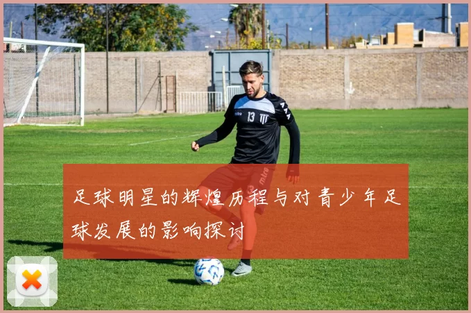 足球明星的辉煌历程与对青少年足球发展的影响探讨