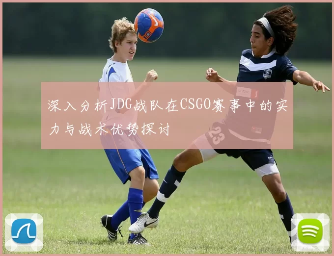 深入分析JDG战队在CSGO赛事中的实力与战术优势探讨