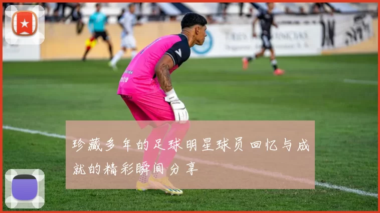 珍藏多年的足球明星球员回忆与成就的精彩瞬间分享