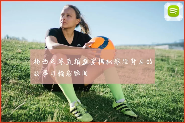 梅西足球直播盛宴揭秘球场背后的故事与精彩瞬间