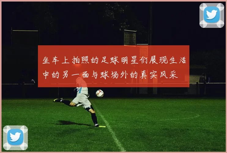 坐车上拍照的足球明星们展现生活中的另一面与球场外的真实风采