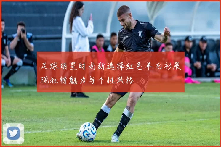 足球明星时尚新选择红色羊毛衫展现独特魅力与个性风格