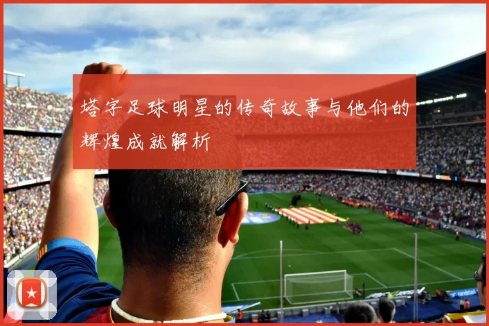 塔字足球明星的传奇故事与他们的辉煌成就解析