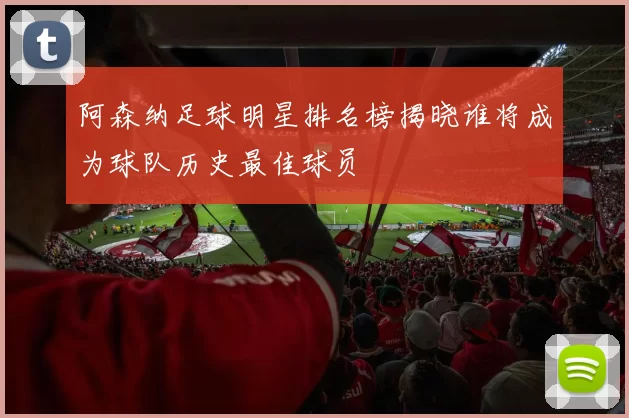 阿森纳足球明星排名榜揭晓谁将成为球队历史最佳球员