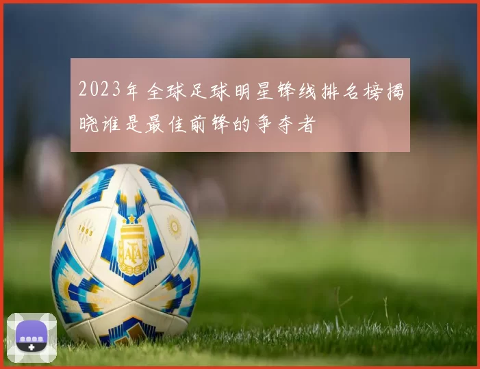 2023年全球足球明星锋线排名榜揭晓谁是最佳前锋的争夺者