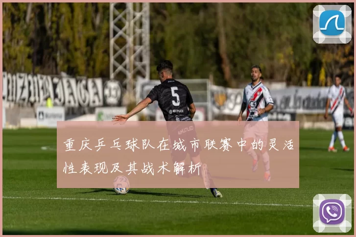 重庆乒乓球队在城市联赛中的灵活性表现及其战术解析