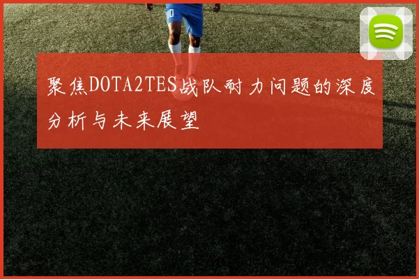聚焦DOTA2TES战队耐力问题的深度分析与未来展望