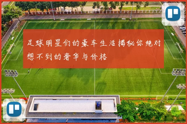 足球明星们的豪车生活揭秘你绝对想不到的奢华与价格