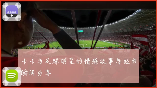 卡卡与足球明星的情感故事与经典瞬间分享