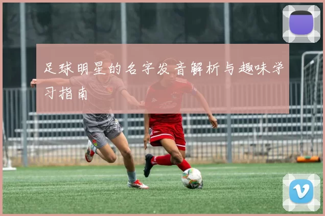 足球明星的名字发音解析与趣味学习指南