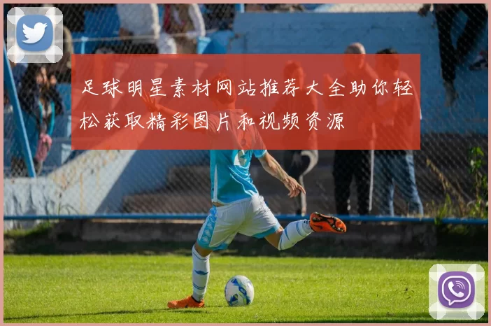 足球明星素材网站推荐大全助你轻松获取精彩图片和视频资源