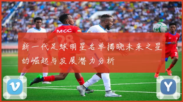 新一代足球明星名单揭晓未来之星的崛起与发展潜力分析