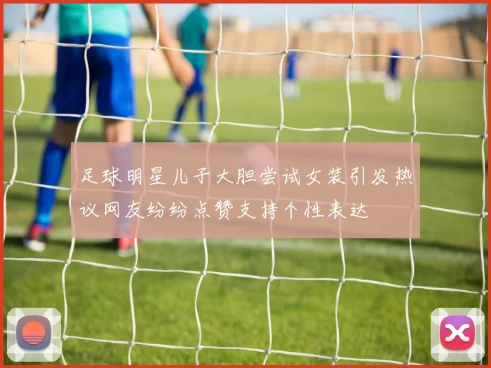 足球明星儿子大胆尝试女装引发热议网友纷纷点赞支持个性表达