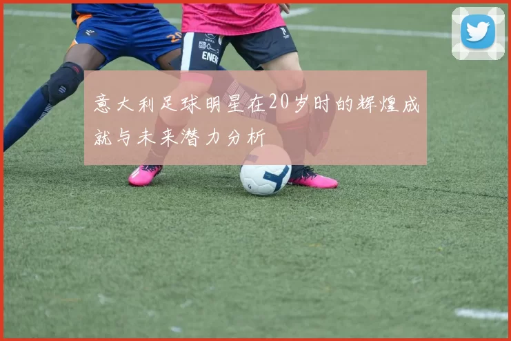 意大利足球明星在20岁时的辉煌成就与未来潜力分析
