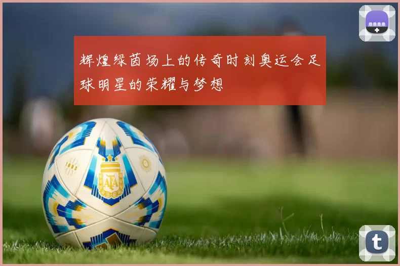 辉煌绿茵场上的传奇时刻奥运会足球明星的荣耀与梦想