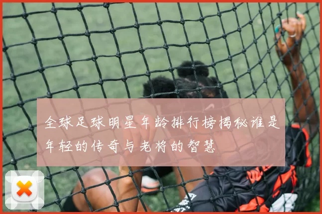 全球足球明星年龄排行榜揭秘谁是年轻的传奇与老将的智慧