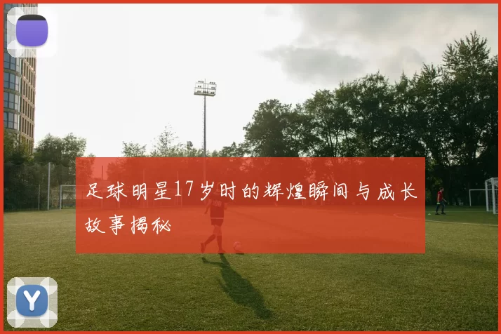 足球明星17岁时的辉煌瞬间与成长故事揭秘